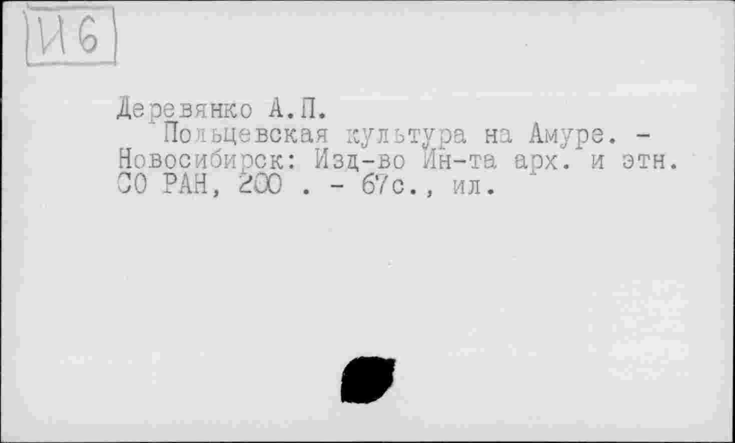 ﻿Деревянко А.П.
Польцевская культура на Амуре. -Новосибирск: Изд-во Ин-та арх. и этн. 00 РАН, гОО . - 67с., ил. ■